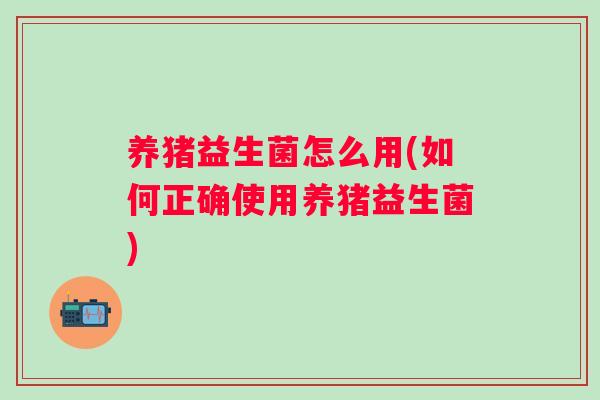 养猪益生菌怎么用(如何正确使用养猪益生菌) 养猪益生菌怎么用(如何正确使用养猪益生菌)