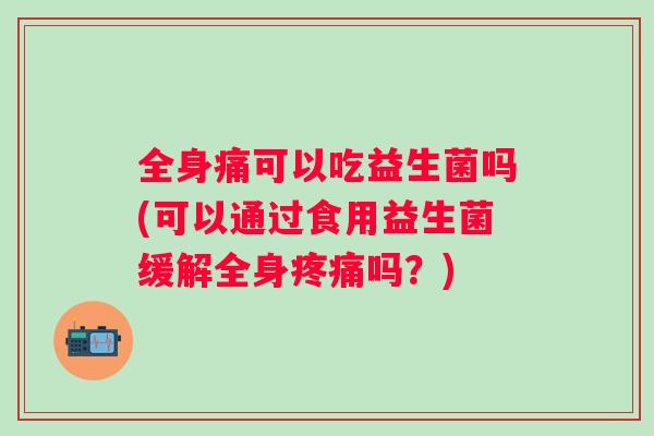 全身痛可以吃益生菌吗(可以通过食用益生菌缓解全身吗？)