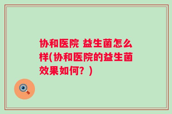 协和医院 益生菌怎么样(协和医院的益生菌效果如何?) 协和医院 益生菌怎么样(协和医院的益生菌效果如何?)