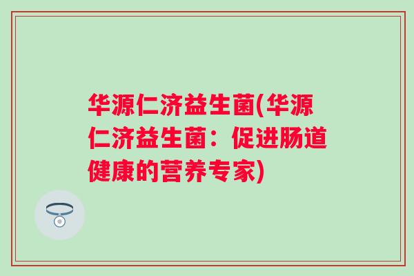 华源仁济益生菌(华源仁济益生菌:促进肠道健康的营养专家) 华源仁济益生菌(华源仁济益生菌:促进肠道健康的营养专家)