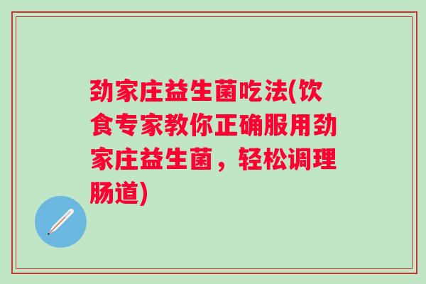 劲家庄益生菌吃法(饮食专家教你正确服用劲家庄益生菌,轻松调理肠道) 劲家庄益生菌吃法(饮食专家教你正确服用劲家庄益生菌,轻松调理肠道)