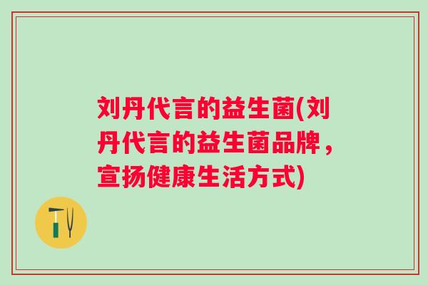 刘丹代言的益生菌(刘丹代言的益生菌品牌,宣扬健康生活方式) 刘丹代言的益生菌(刘丹代言的益生菌品牌,宣扬健康生活方式)