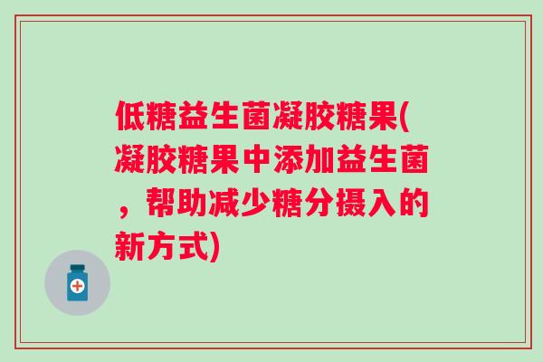 低糖益生菌凝胶糖果(凝胶糖果中添加益生菌,帮助减少糖分摄入的新方式) 低糖益生菌凝胶糖果(凝胶糖果中添加益生菌,帮助减少糖分摄入的新方式)