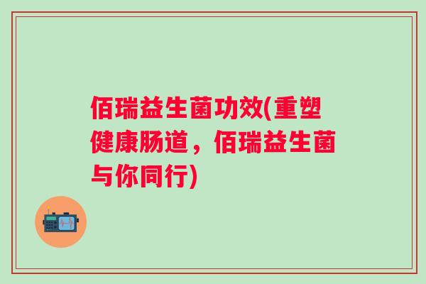 佰瑞益生菌功效(重塑健康肠道,佰瑞益生菌与你同行) 佰瑞益生菌功效(重塑健康肠道,佰瑞益生菌与你同行)