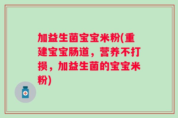 加益生菌宝宝米粉(重建宝宝肠道,营养不打损,加益生菌的宝宝米粉) 加益生菌宝宝米粉(重建宝宝肠道,营养不打损,加益生菌的宝宝米粉)