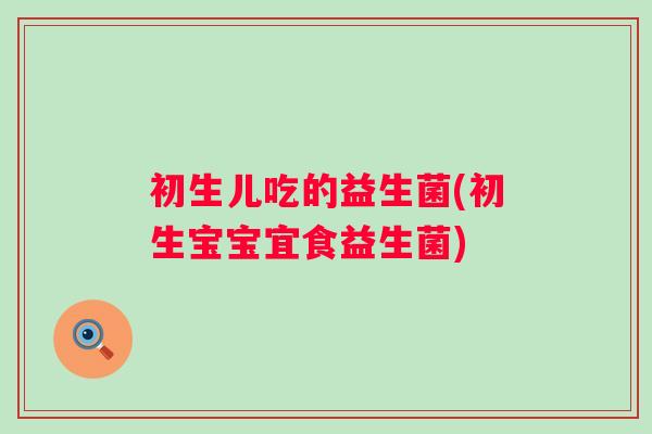 初生儿吃的益生菌(初生宝宝宜食益生菌)