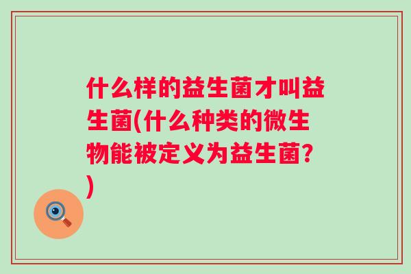 什么样的益生菌才叫益生菌(什么种类的微生物能被定义为益生菌？)