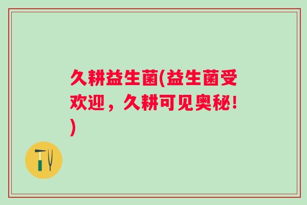 久耕益生菌(益生菌受欢迎,久耕可见奥秘!) 久耕益生菌(益生菌受欢迎,久耕可见奥秘!)