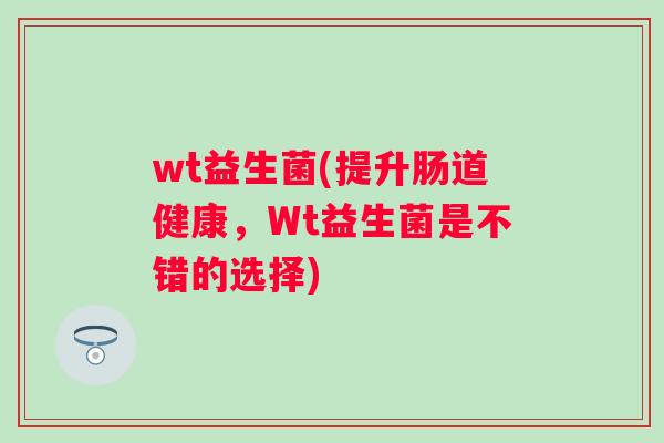 wt益生菌(提升肠道健康,Wt益生菌是不错的选择) wt益生菌(提升肠道健康,Wt益生菌是不错的选择)