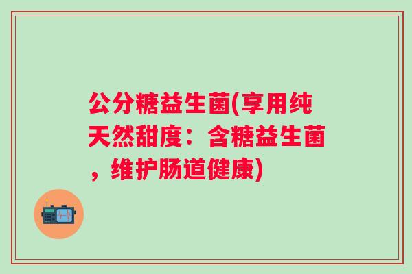公分糖益生菌(享用纯天然甜度：含糖益生菌，维护肠道健康)
