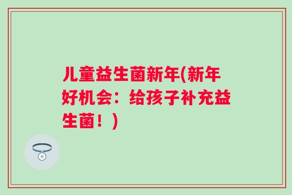 儿童益生菌新年(新年好机会:给孩子补充益生菌!) 儿童益生菌新年(新年好机会:给孩子补充益生菌!)