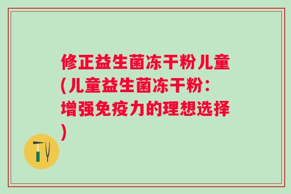修正益生菌冻干粉儿童(儿童益生菌冻干粉:增强力的理想选择) 修正益生菌冻干粉儿童(儿童益生菌冻干粉:增强力的理想选择)