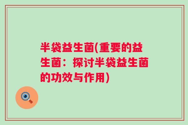 半袋益生菌(重要的益生菌:探讨半袋益生菌的功效与作用) 半袋益生菌(重要的益生菌:探讨半袋益生菌的功效与作用)