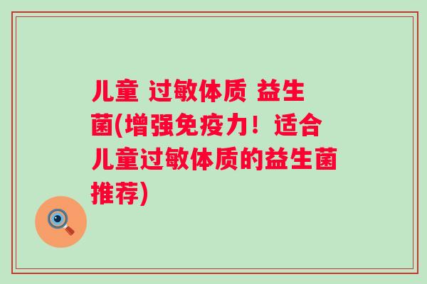 儿童 体质 益生菌(增强力!适合儿童体质的益生菌推荐) 儿童 体质 益生菌(增强力!适合儿童体质的益生菌推荐)