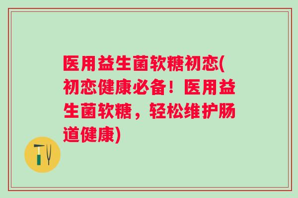 医用益生菌软糖初恋(初恋健康必备!医用益生菌软糖,轻松维护肠道健康) 医用益生菌软糖初恋(初恋健康必备!医用益生菌软糖,轻松维护肠道健康)