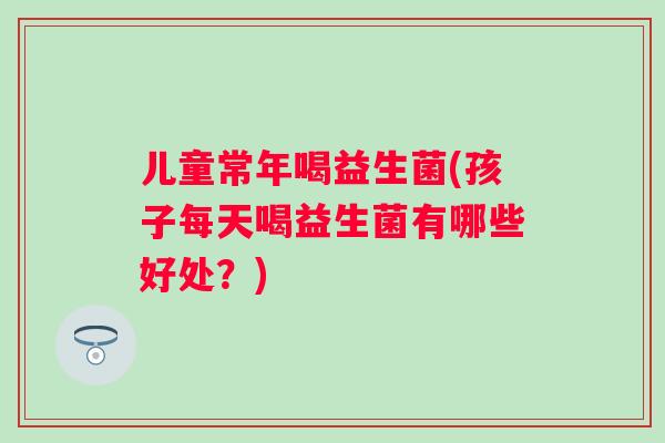 儿童常年喝益生菌(孩子每天喝益生菌有哪些好处?) 儿童常年喝益生菌(孩子每天喝益生菌有哪些好处?)