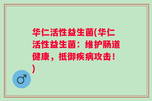 华仁活性益生菌(华仁活性益生菌:维护肠道健康,抵御攻击!) 华仁活性益生菌(华仁活性益生菌:维护肠道健康,抵御攻击!)