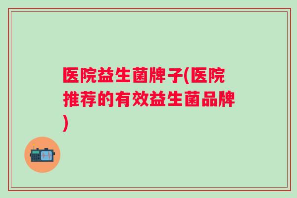 医院益生菌牌子(医院推荐的有效益生菌品牌) 医院益生菌牌子(医院推荐的有效益生菌品牌)
