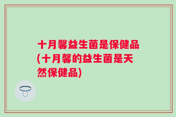 十月馨益生菌是保健品(十月馨的益生菌是天然保健品) 十月馨益生菌是保健品(十月馨的益生菌是天然保健品)