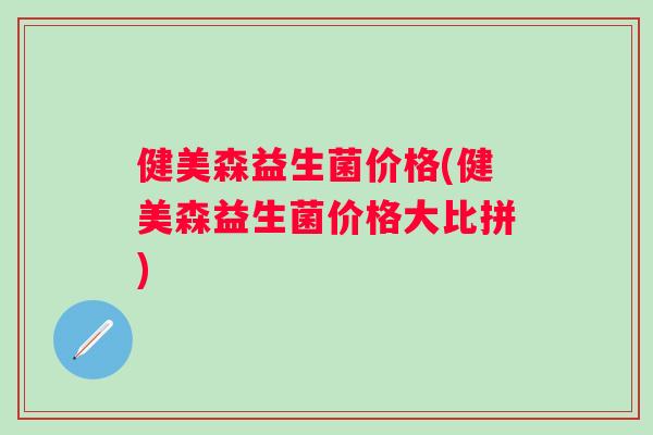 健美森益生菌价格(健美森益生菌价格大比拼) 健美森益生菌价格(健美森益生菌价格大比拼)