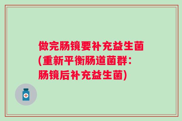 做完肠镜要补充益生菌(重新平衡肠道菌群:肠镜后补充益生菌) 做完肠镜要补充益生菌(重新平衡肠道菌群:肠镜后补充益生菌)