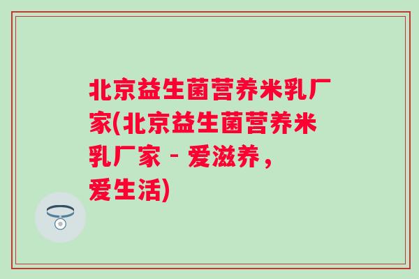 北京益生菌营养米乳厂家(北京益生菌营养米乳厂家 - 爱滋养，爱生活)