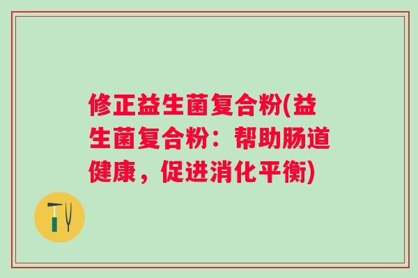 修正益生菌复合粉(益生菌复合粉:帮助肠道健康,促进消化平衡) 修正益生菌复合粉(益生菌复合粉:帮助肠道健康,促进消化平衡)