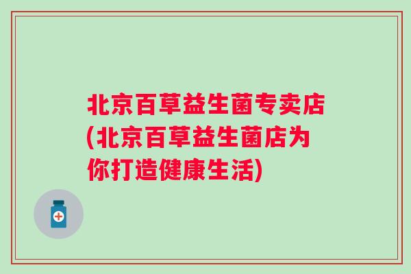 北京百草益生菌专卖店(北京百草益生菌店为你打造健康生活) 北京百草益生菌专卖店(北京百草益生菌店为你打造健康生活)