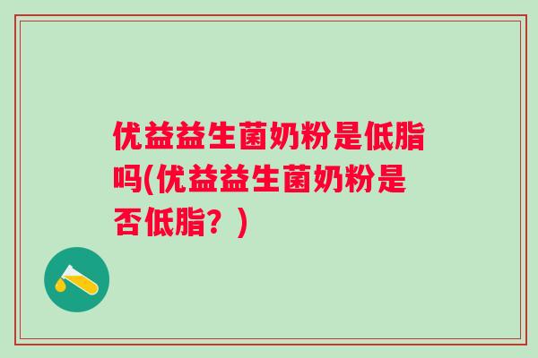 优益益生菌奶粉是低脂吗(优益益生菌奶粉是否低脂?) 优益益生菌奶粉是低脂吗(优益益生菌奶粉是否低脂?)