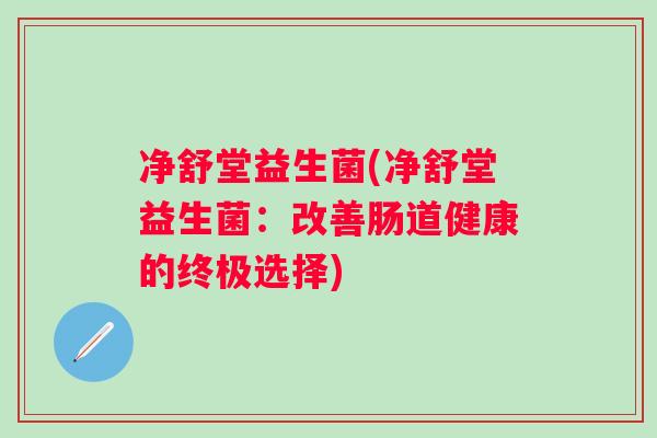 净舒堂益生菌(净舒堂益生菌：改善肠道健康的终极选择)