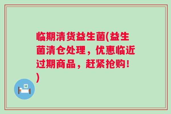 临期清货益生菌(益生菌清仓处理,优惠临近过期商品,赶紧抢购!) 临期清货益生菌(益生菌清仓处理,优惠临近过期商品,赶紧抢购!)