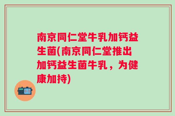 南京同仁堂牛乳加钙益生菌(南京同仁堂推出加钙益生菌牛乳,为健康加持) 南京同仁堂牛乳加钙益生菌(南京同仁堂推出加钙益生菌牛乳,为健康加持)