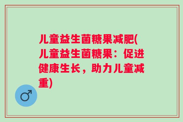 儿童益生菌糖果(儿童益生菌糖果:促进健康生长,助力儿童减重) 儿童益生菌糖果(儿童益生菌糖果:促进健康生长,助力儿童减重)