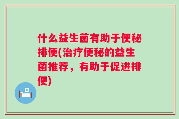 什么益生菌有助于排便(的益生菌推荐，有助于促进排便)