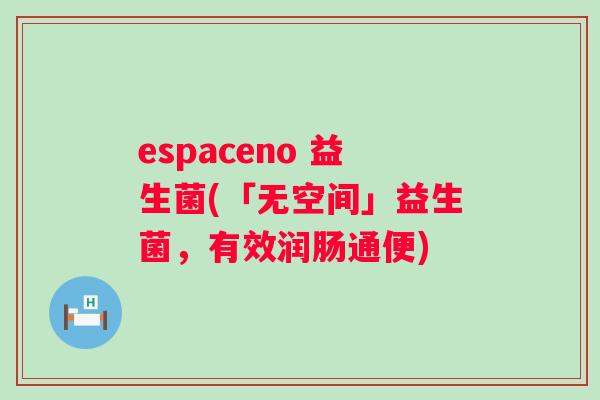 espaceno 益生菌(「无空间」益生菌,有效润肠通便) espaceno 益生菌(「无空间」益生菌,有效润肠通便)
