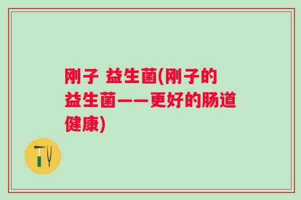 刚子 益生菌(刚子的益生菌——更好的肠道健康) 刚子 益生菌(刚子的益生菌——更好的肠道健康)