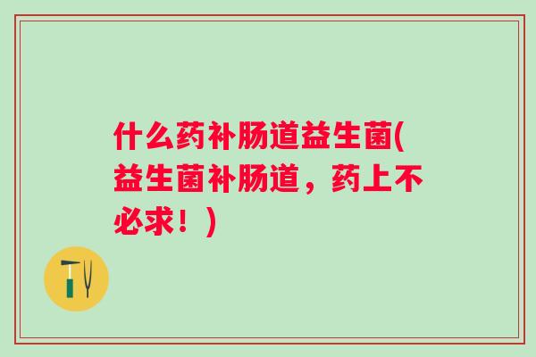 什么药补肠道益生菌(益生菌补肠道,药上不必求!) 什么药补肠道益生菌(益生菌补肠道,药上不必求!)