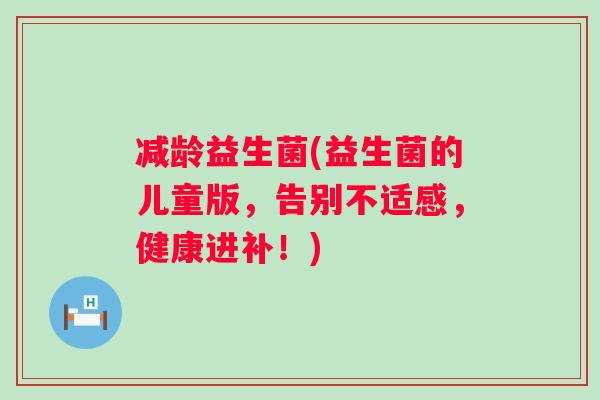 减龄益生菌(益生菌的儿童版,告别不适感,健康进补!) 减龄益生菌(益生菌的儿童版,告别不适感,健康进补!)