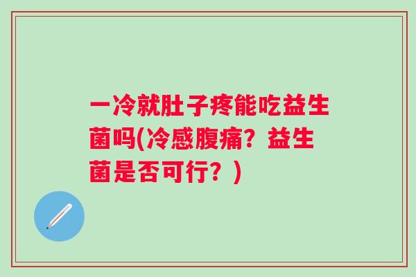 一冷就肚子疼能吃益生菌吗(冷感？益生菌是否可行？)