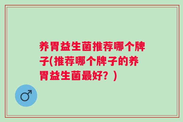 养胃益生菌推荐哪个牌子(推荐哪个牌子的养胃益生菌好?) 养胃益生菌推荐哪个牌子(推荐哪个牌子的养胃益生菌好?)