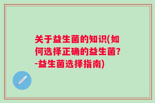 关于益生菌的知识(如何选择正确的益生菌?-益生菌选择指南) 关于益生菌的知识(如何选择正确的益生菌?-益生菌选择指南)