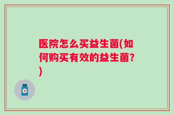 医院怎么买益生菌(如何购买有效的益生菌？)