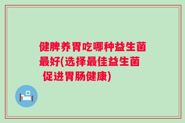 健脾养胃吃哪种益生菌好(选择佳益生菌 促进健康)
