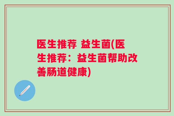 医生推荐 益生菌(医生推荐:益生菌帮助改善肠道健康) 医生推荐 益生菌(医生推荐:益生菌帮助改善肠道健康)