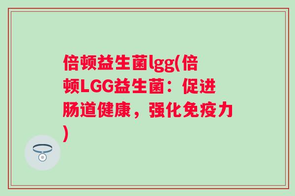倍顿益生菌lgg(倍顿LGG益生菌:促进肠道健康,强化力) 倍顿益生菌lgg(倍顿LGG益生菌:促进肠道健康,强化力)