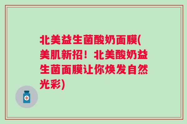 北美益生菌酸奶面膜(美肌新招!北美酸奶益生菌面膜让你焕发自然光彩) 北美益生菌酸奶面膜(美肌新招!北美酸奶益生菌面膜让你焕发自然光彩)