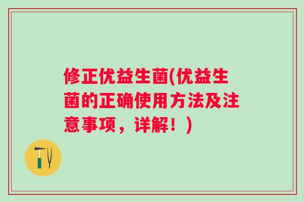 修正优益生菌(优益生菌的正确使用方法及注意事项,详解!) 修正优益生菌(优益生菌的正确使用方法及注意事项,详解!)