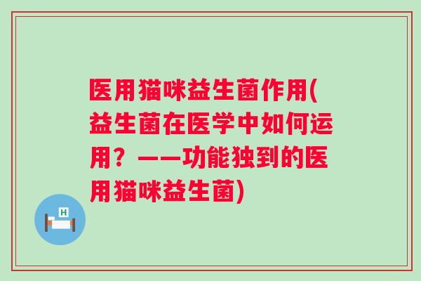 医用猫咪益生菌作用(益生菌在医学中如何运用？——功能独到的医用猫咪益生菌)
