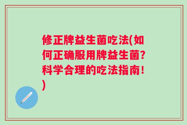 修正牌益生菌吃法(如何正确服用牌益生菌？科学合理的吃法指南！)
