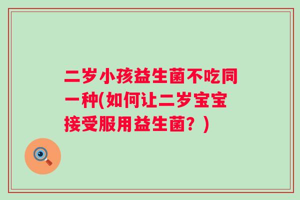 二岁小孩益生菌不吃同一种(如何让二岁宝宝接受服用益生菌？)